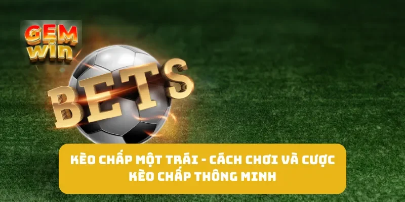 Kèo Chấp Một Trái - Cách Chơi và Cược Kèo Chấp Thông Minh